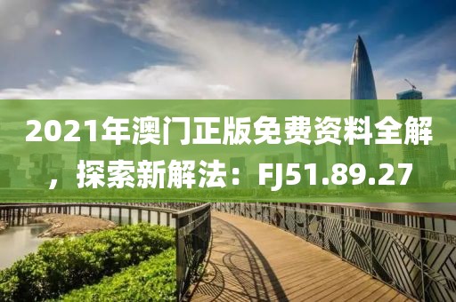 2021年澳門正版免費(fèi)資料全解，探索新解法：FJ51.89.27