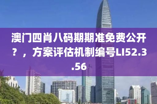 澳門四肖八碼期期準免費公開？，方案評估機制編號LI52.3.56