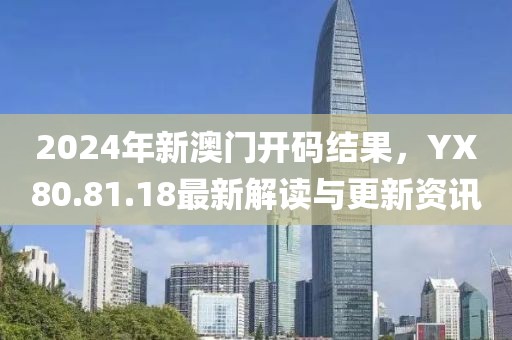 2024年新澳門開碼結(jié)果，YX80.81.18最新解讀與更新資訊