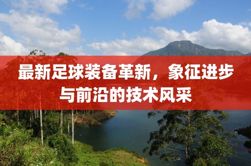 最新足球裝備革新，象征進步與前沿的技術風采
