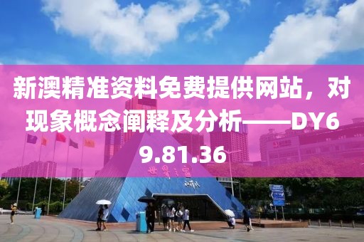 新澳精準資料免費提供網站，對現象概念闡釋及分析——DY69.81.36