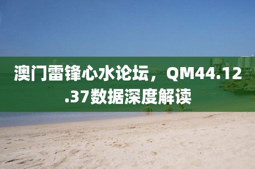 澳門雷鋒心水論壇，QM44.12.37數(shù)據(jù)深度解讀
