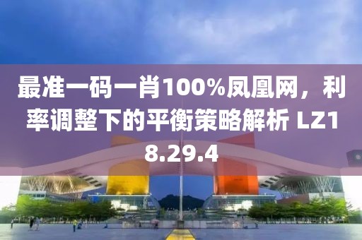 最準一碼一肖100%鳳凰網，利率調整下的平衡策略解析 LZ18.29.4