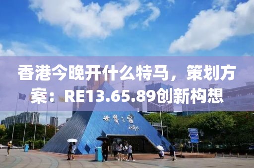 香港今晚開什么特馬，策劃方案：RE13.65.89創新構想