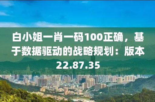 白小姐一肖一碼100正確，基于數(shù)據(jù)驅(qū)動的戰(zhàn)略規(guī)劃：版本22.87.35