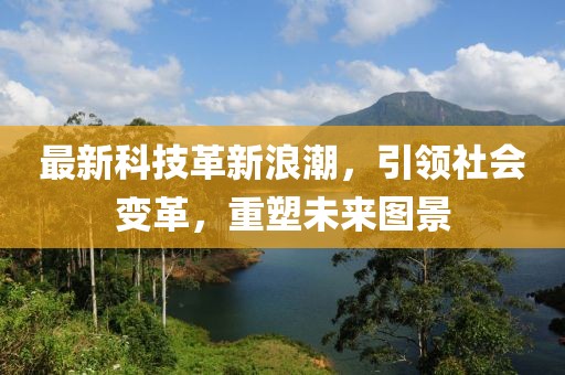 最新科技革新浪潮，引領社會變革，重塑未來圖景