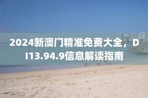 2024新澳門精準免費大全，DI13.94.9信息解讀指南