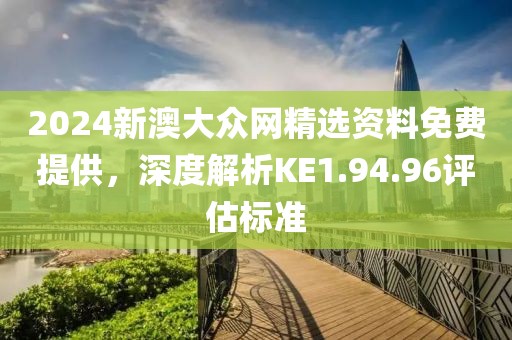 2024新澳大眾網精選資料免費提供，深度解析KE1.94.96評估標準