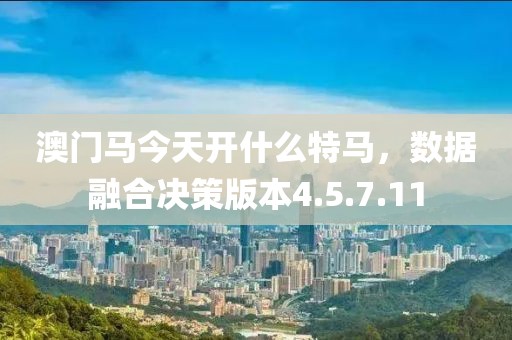澳門馬今天開什么特馬，數(shù)據(jù)融合決策版本4.5.7.11