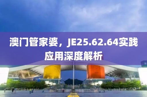 澳門管家婆，JE25.62.64實踐應用深度解析