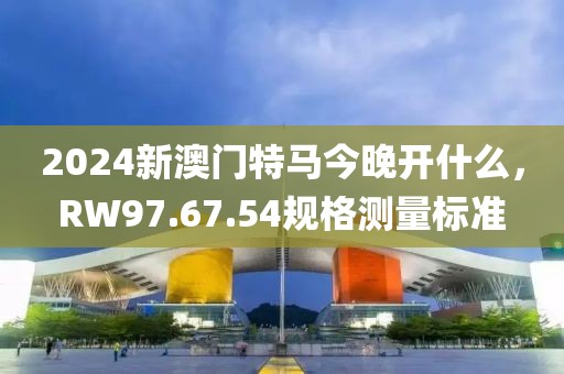 2024新澳門特馬今晚開什么,RW97.67.54規格測量標準