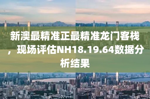 新澳最精準正最精準龍門客棧，現場評估NH18.19.64數據分析結果