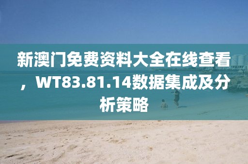 新澳門免費資料大全在線查看，WT83.81.14數(shù)據(jù)集成及分析策略