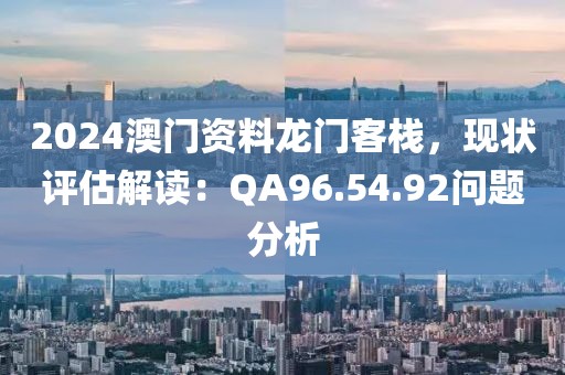 2024澳門資料龍門客棧，現(xiàn)狀評估解讀：QA96.54.92問題分析
