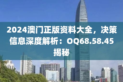 2024澳門正版資料大全，決策信息深度解析：OQ68.58.45揭秘