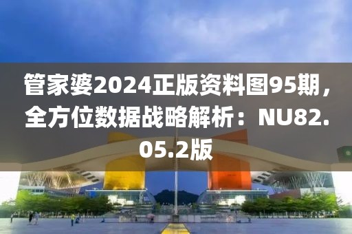 管家婆2024正版資料圖95期,全方位數據戰略解析:NU82.05.2版