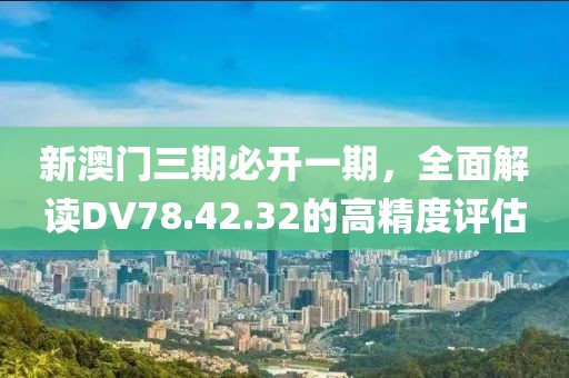 新澳門三期必開一期，全面解讀DV78.42.32的高精度評估