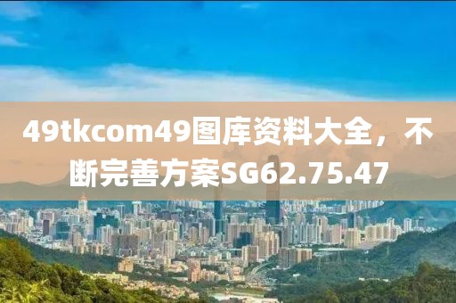 49tkcom49圖庫資料大全，不斷完善方案SG62.75.47