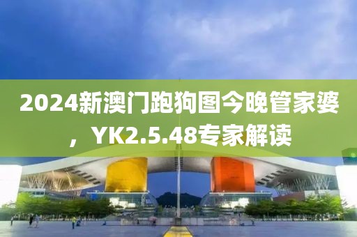 2024新澳門跑狗圖今晚管家婆，YK2.5.48專家解讀