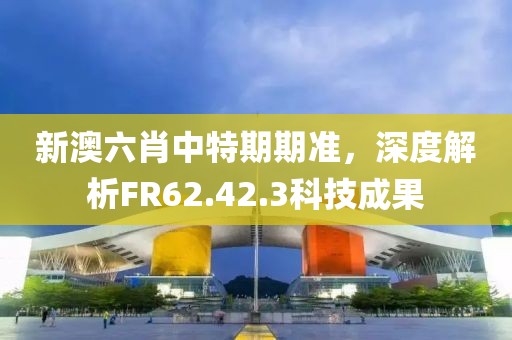 新澳六肖中特期期準(zhǔn)，深度解析FR62.42.3科技成果
