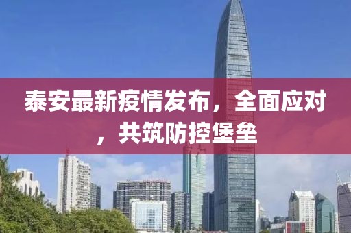 泰安最新疫情發(fā)布，全面應(yīng)對，共筑防控堡壘