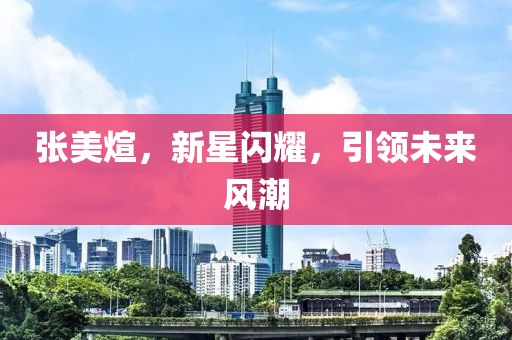張美煊，新星閃耀，引領未來風潮