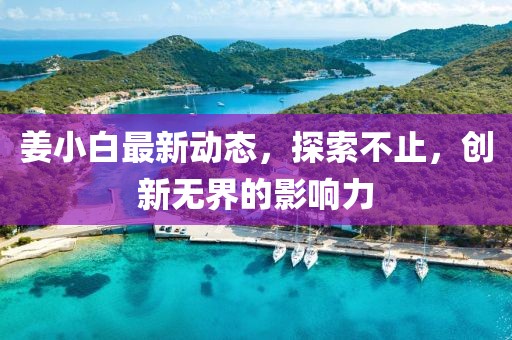 姜小白最新動(dòng)態(tài)，探索不止，創(chuàng)新無(wú)界的影響力