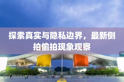 探索真實與隱私邊界，最新側拍偷拍現象觀察