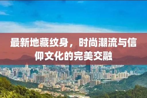 最新地藏紋身，時尚潮流與信仰文化的完美交融