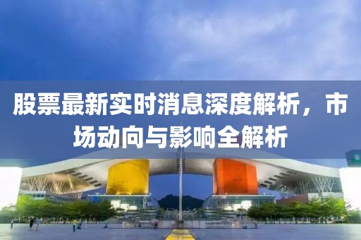 股票最新實時消息深度解析,市場動向與影響全解析