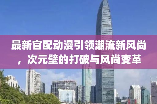 最新官配動漫引領潮流新風尚，次元壁的打破與風尚變革